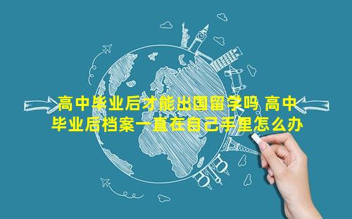 高中毕业后才能出国留学吗 高中毕业后档案一直在自己手里怎么办